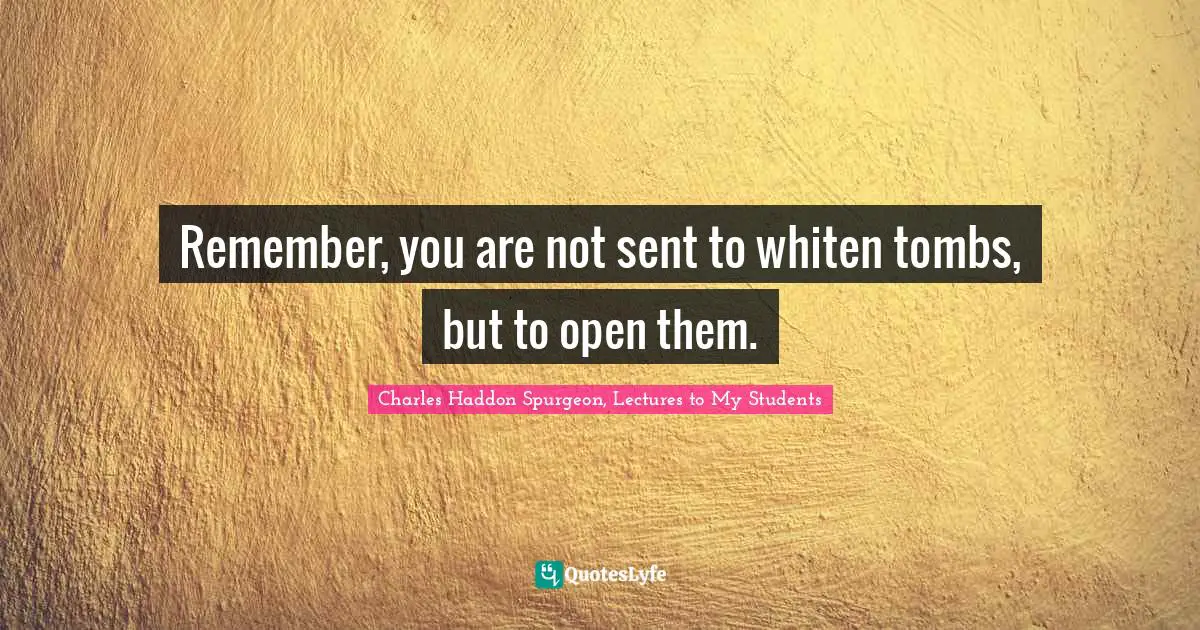 Remember, you are not sent to whiten tombs, but to open them.