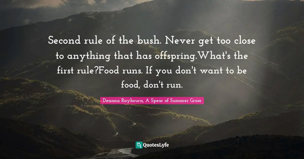 Second rule of the bush. Never get too close to anything that has offspring.What's the first rule?Food runs. If you don't want to be food, don't run.
