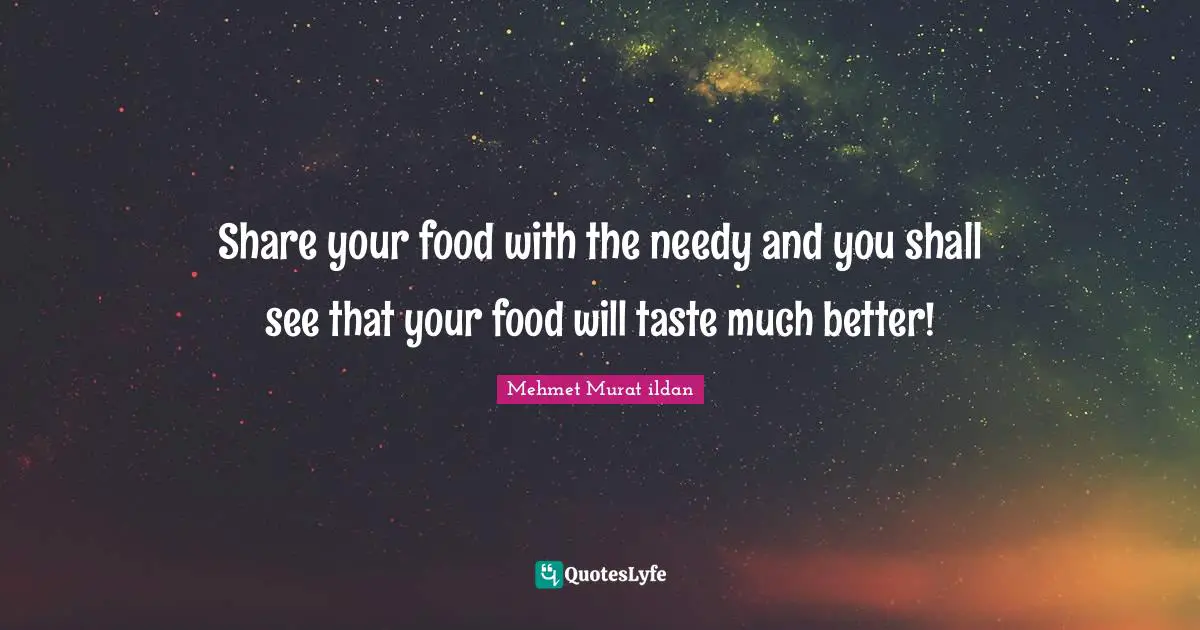 Share your food with the needy and you shall see that your food will taste much better!