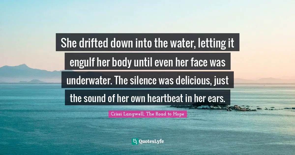 She drifted down into the water, letting it engulf her body until even her face was underwater. The silence was delicious, just the sound of her own heartbeat in her ears.