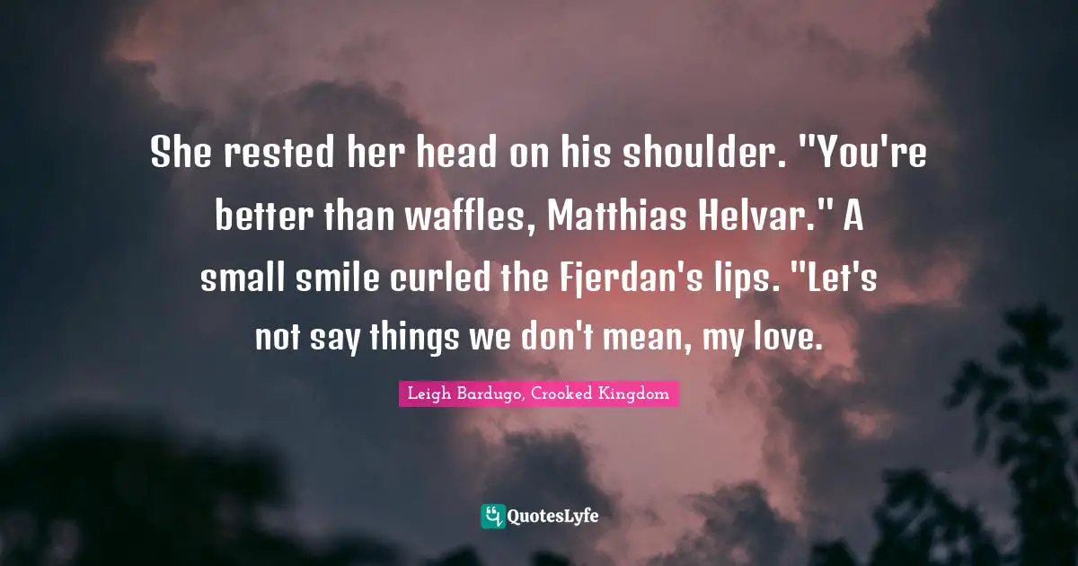 She rested her head on his shoulder. "You're better than waffles, Matthias Helvar." A small smile curled the Fjerdan's lips. "Let's not say things we don't mean, my love.