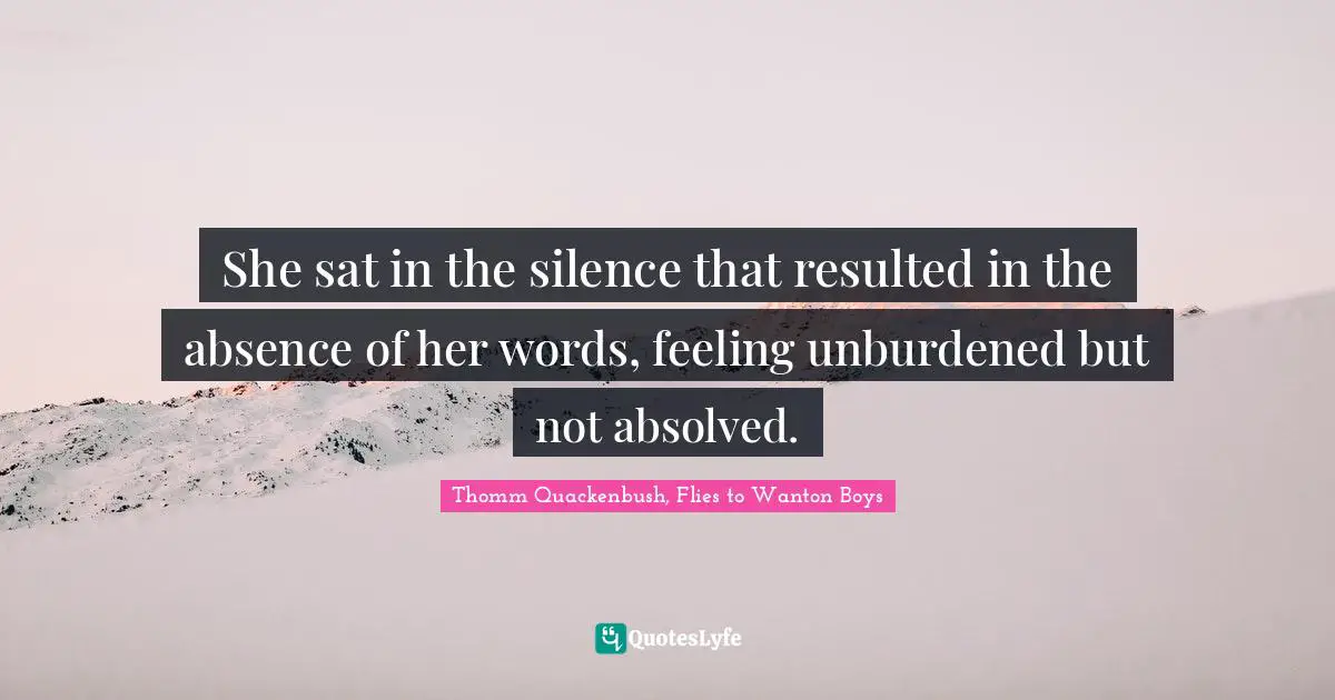 She sat in the silence that resulted in the absence of her words, feeling unburdened but not absolved.