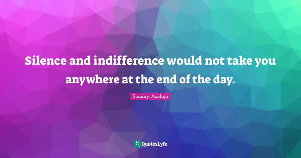 Silence and indifference would not take you anywhere at the end of the day.