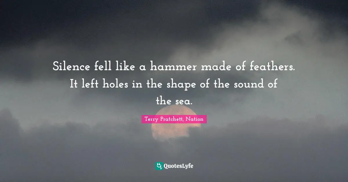 Silence fell like a hammer made of feathers. It left holes in the shape of the sound of the sea.