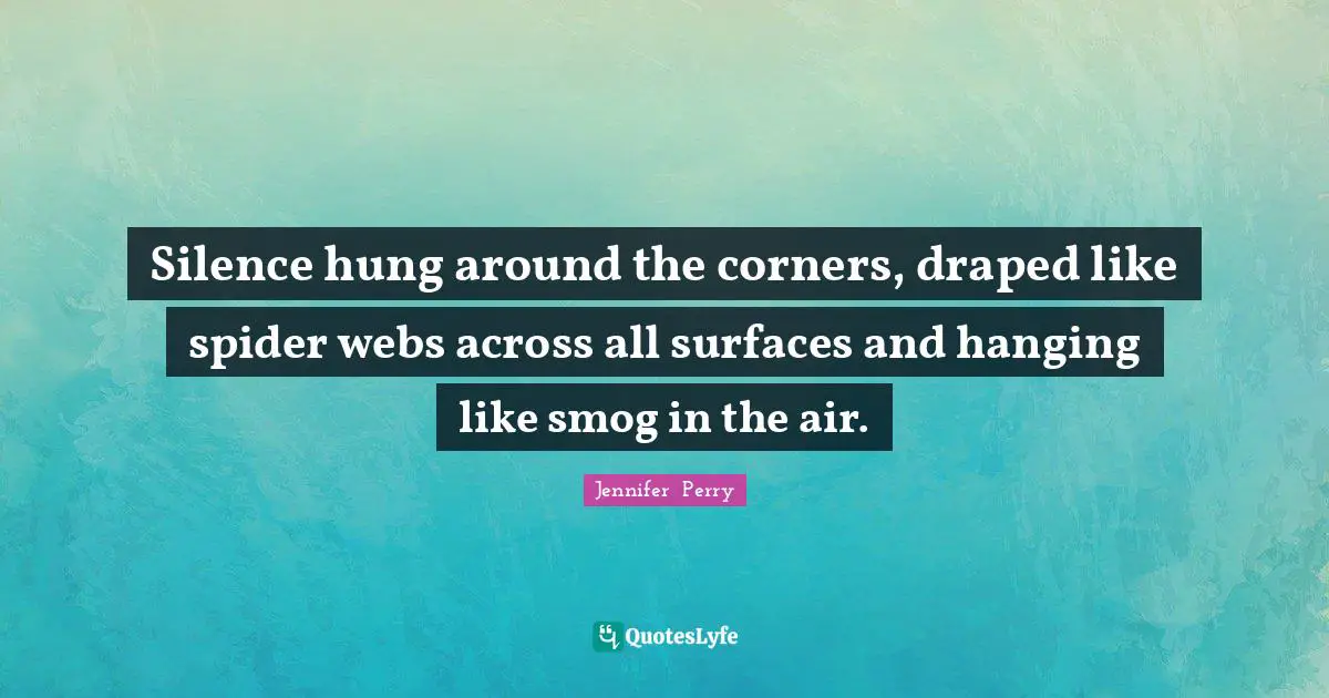 Silence hung around the corners, draped like spider webs across all surfaces and hanging like smog in the air.