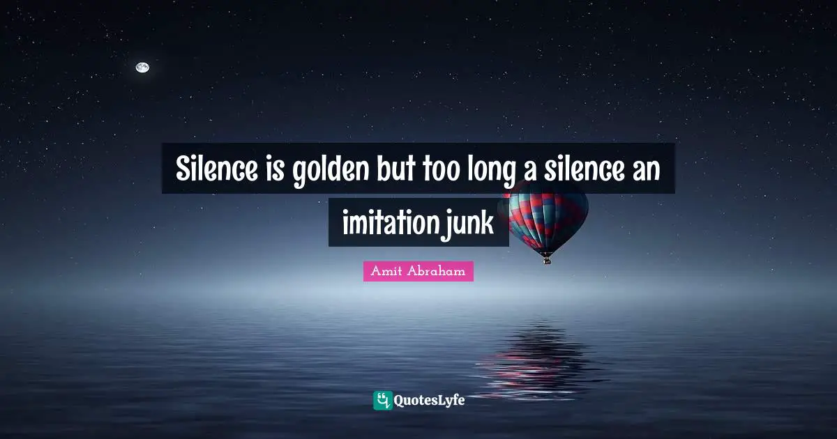 Silence is golden but too long a silence an imitation junk