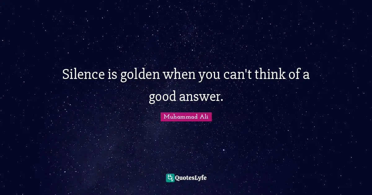 Silence is golden when you can't think of a good answer.