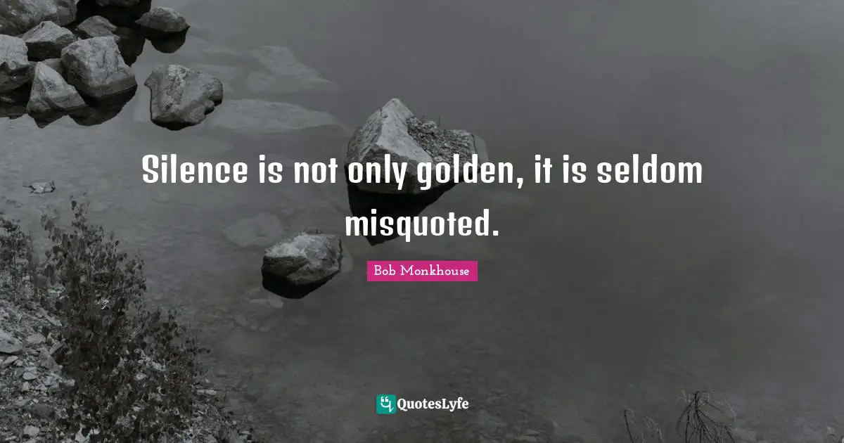 Silence is not only golden, it is seldom misquoted.