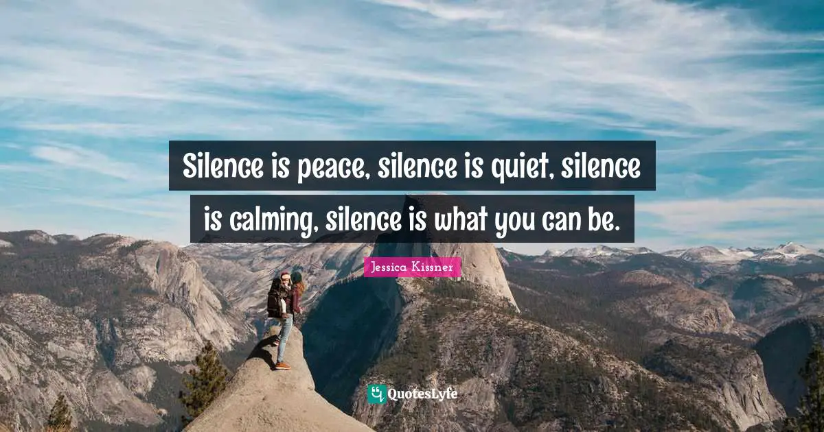 Silence is peace, silence is quiet, silence is calming, silence is what you can be.