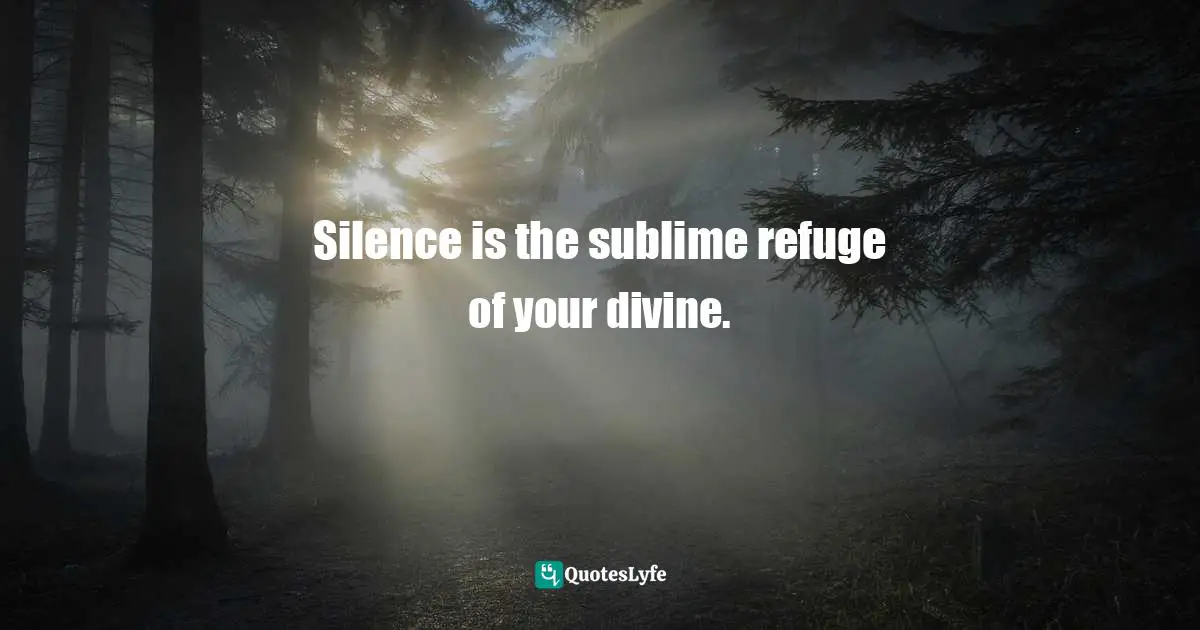 Silence is the sublime refuge of your divine.