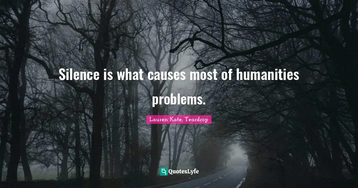 Silence is what causes most of humanities problems.