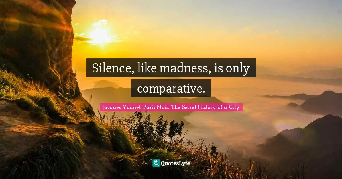 Silence, like madness, is only comparative.