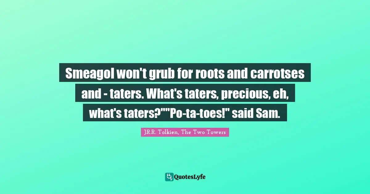 Tolkien Quotes: "Smeagol won't grub for roots and carrotses and - taters. What's taters, precious, eh, what's taters?""Po-ta-toes!" said Sam."