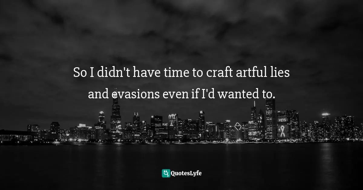 So I didn't have time to craft artful lies and evasions even if I'd wanted to.