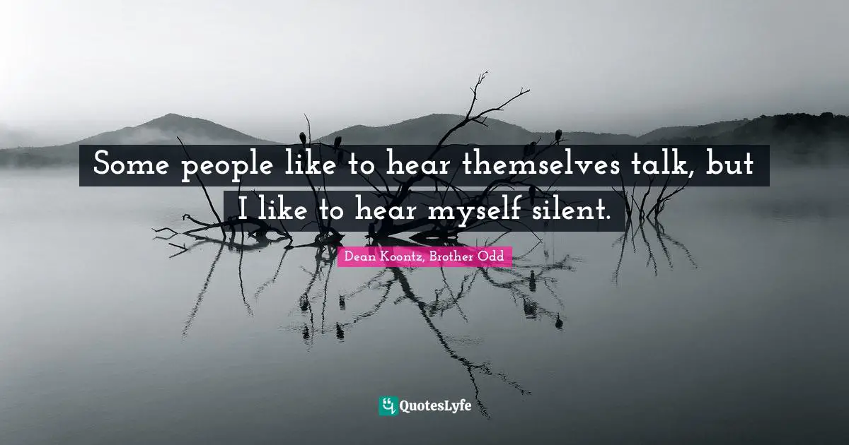 Some people like to hear themselves talk, but I like to hear myself silent.