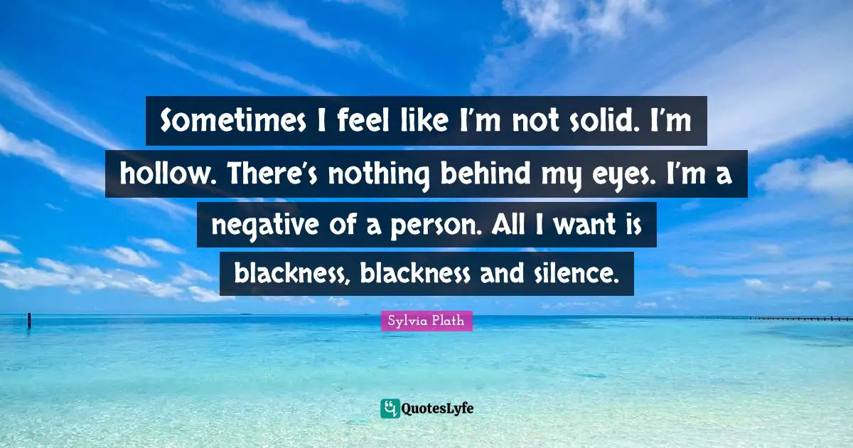Sometimes I feel like I’m not solid. I’m hollow. There’s nothing behind my eyes. I’m a negative of a person. All I want is blackness, blackness and silence.
