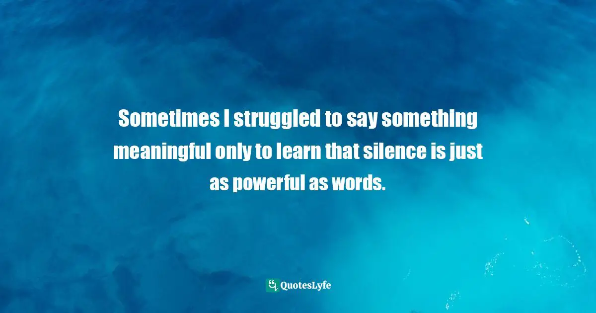 Sometimes I struggled to say something meaningful only to learn that silence is just as powerful as words.
