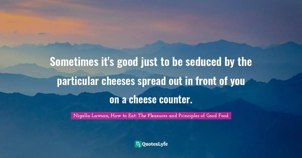 Eating Quotes: "Sometimes it's good just to be seduced by the particular cheeses spread out in front of you on a cheese counter."