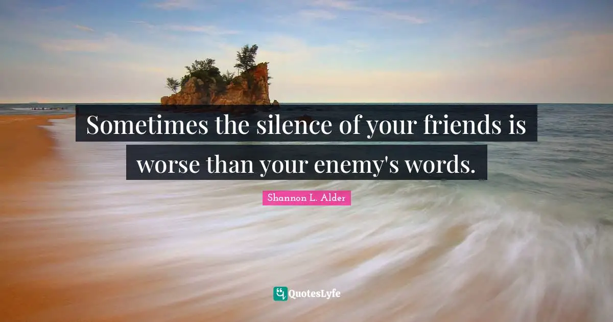 Sometimes the silence of your friends is worse than your enemy's words.