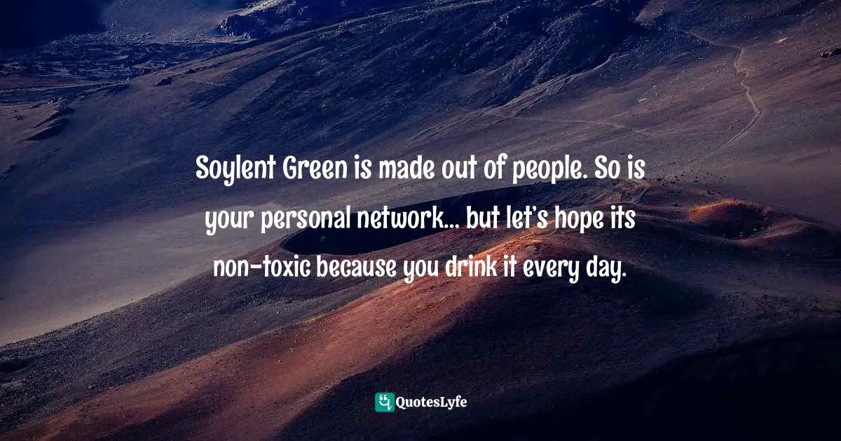 Soylent Green is made out of people. So is your personal network… but let’s hope its non-toxic because you drink it every day.