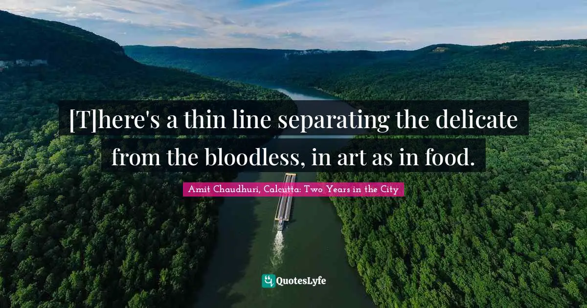 Amit Chaudhuri, Calcutta: Two Years In The City Quotes: "[T]here's a thin line separating the delicate from the bloodless, in art as in food."