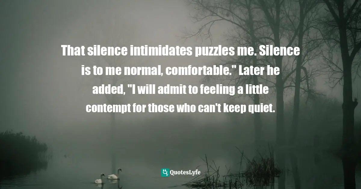 Michael Finkel, The Stranger In The Woods: The Extraordinary Story Of The Last True Hermit Quotes: "That silence intimidates puzzles me. Silence is to me normal, comfortable." Later he added, "I will admit to feeling a little contempt for those who can't keep quiet."