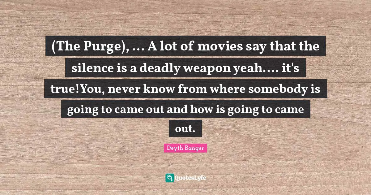 (The Purge), ... A lot of movies say that the silence is a deadly weapon yeah.... it's true!You, never know from where somebody is going to came out and how is going to came out.
