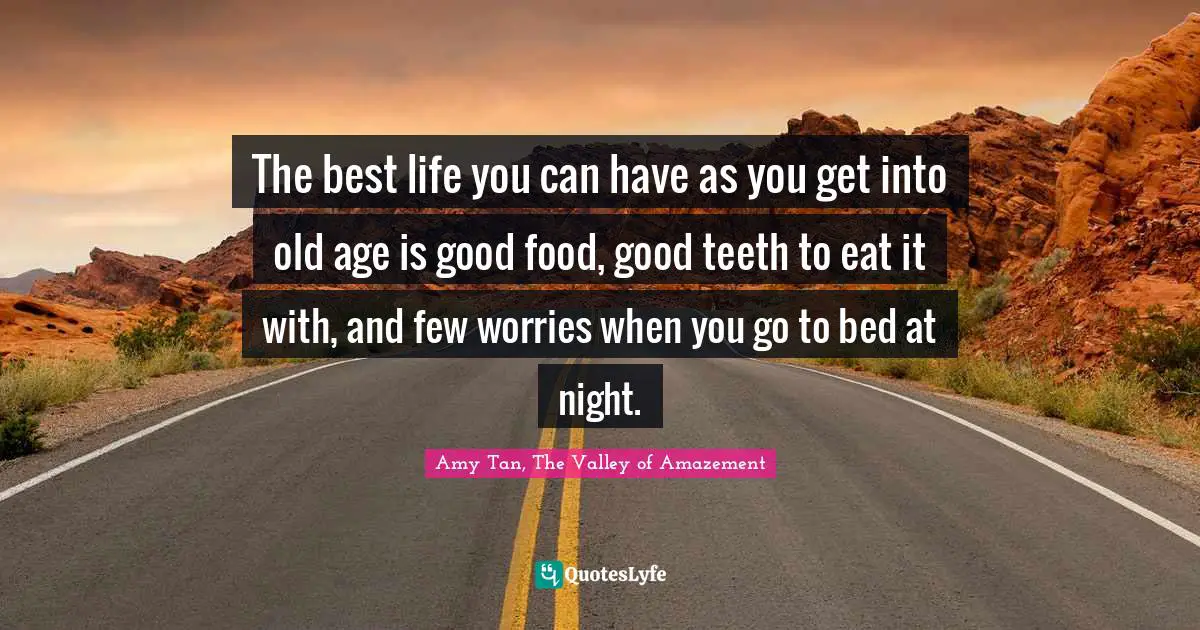 The best life you can have as you get into old age is good food, good teeth to eat it with, and few worries when you go to bed at night.