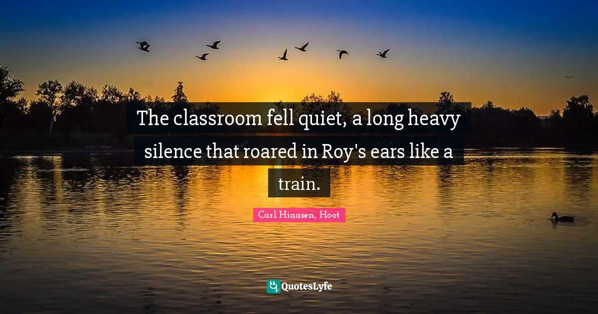 Carl Hiaasen Quotes: "The classroom fell quiet, a long heavy silence that roared in Roy's ears like a train."