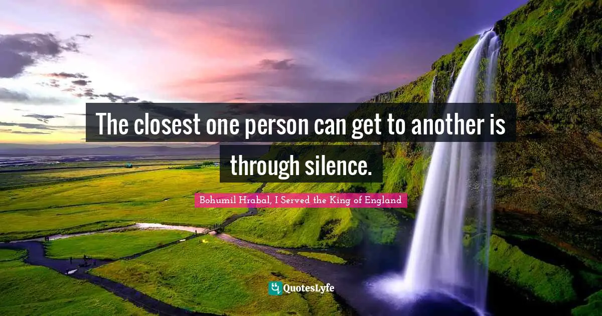 The closest one person can get to another is through silence.
