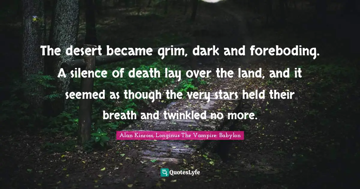 The desert became grim, dark and foreboding. A silence of death lay over the land, and it seemed as though the very stars held their breath and twinkled no more.