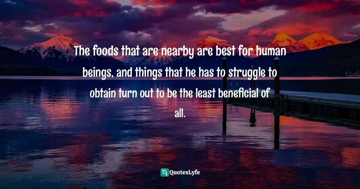 The foods that are nearby are best for human beings, and things that he has to struggle to obtain turn out to be the least beneficial of all.