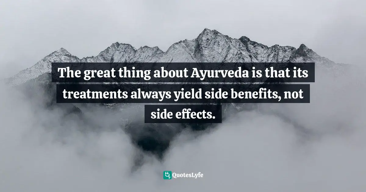 The great thing about Ayurveda is that its treatments always yield side benefits, not side effects.