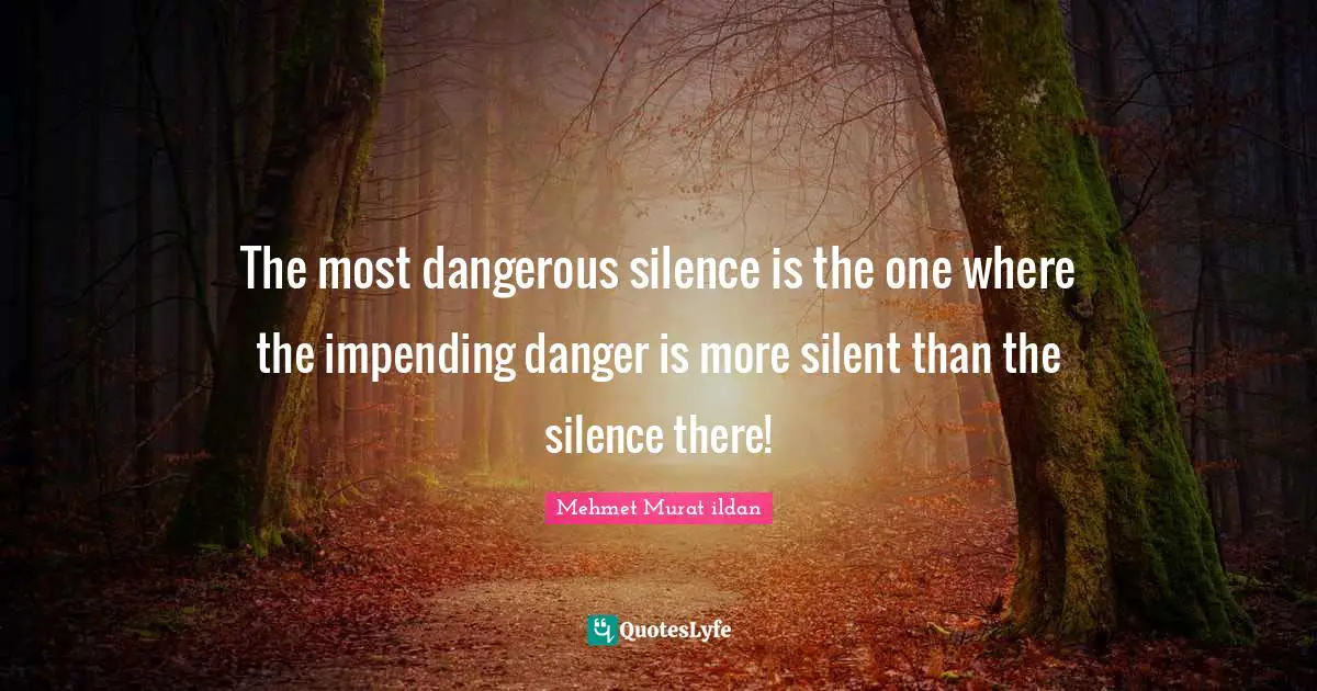 The most dangerous silence is the one where the impending danger is more silent than the silence there!