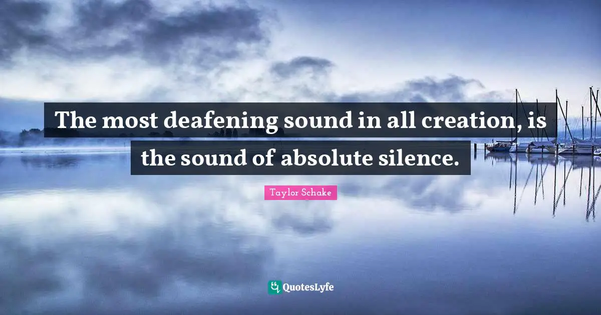 The most deafening sound in all creation, is the sound of absolute silence.