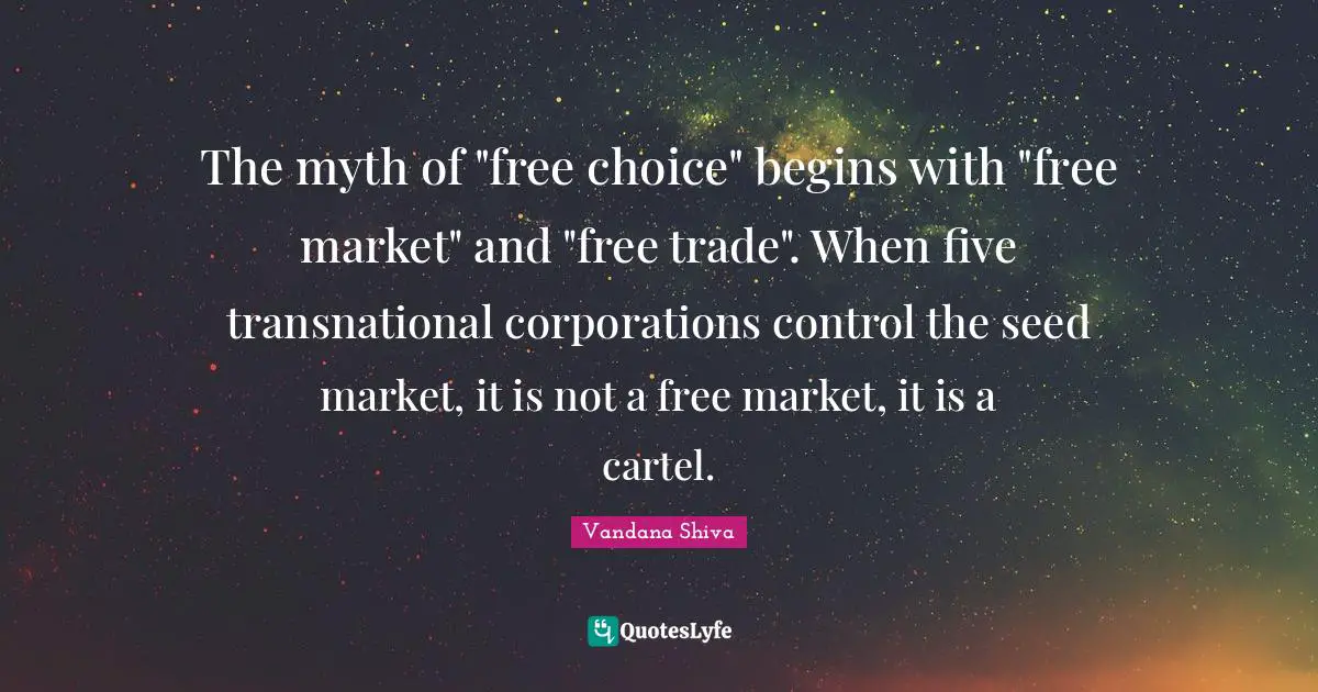 The myth of "free choice" begins with "free market" and "free trade". When five transnational corporations control the seed market, it is not a free market, it is a cartel.