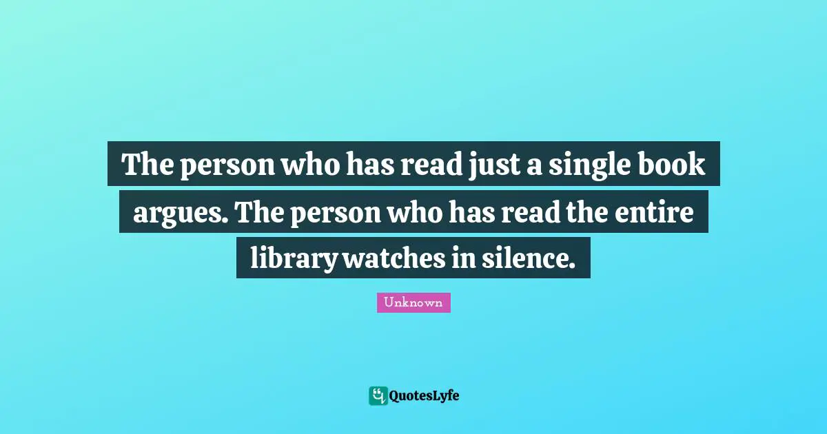 The person who has read just a single book argues. The person who has read the entire library watches in silence.