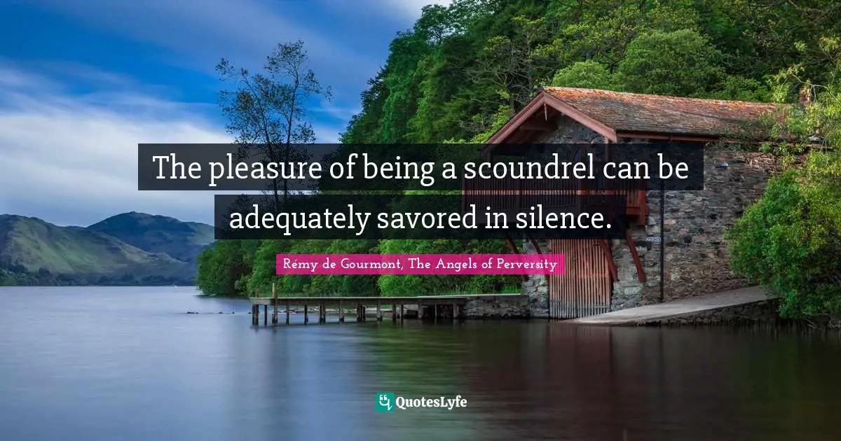 The pleasure of being a scoundrel can be adequately savored in silence.