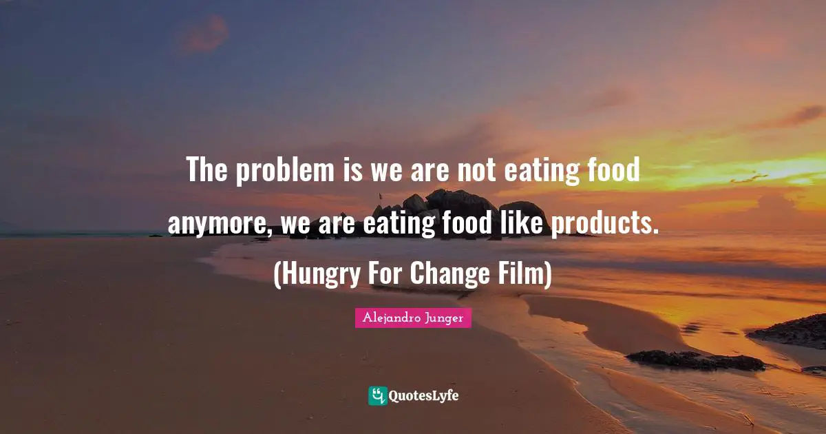 The problem is we are not eating food anymore, we are eating food like products. (Hungry For Change Film)
