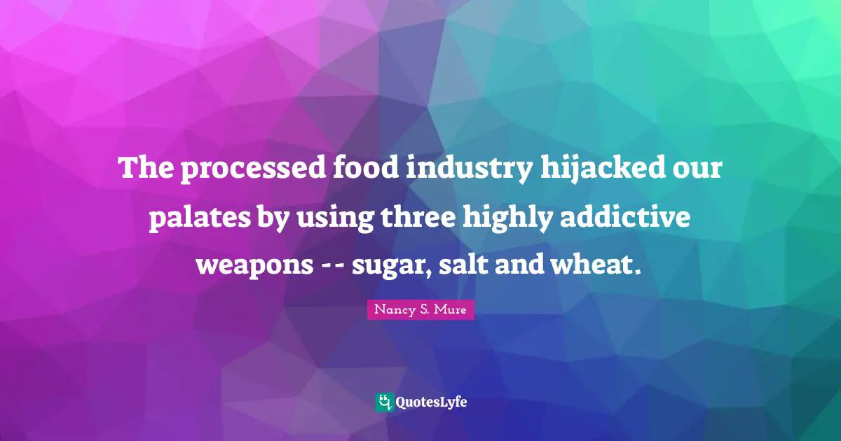 Holistic Quotes: "The processed food industry hijacked our palates by using three highly addictive weapons -- sugar, salt and wheat."