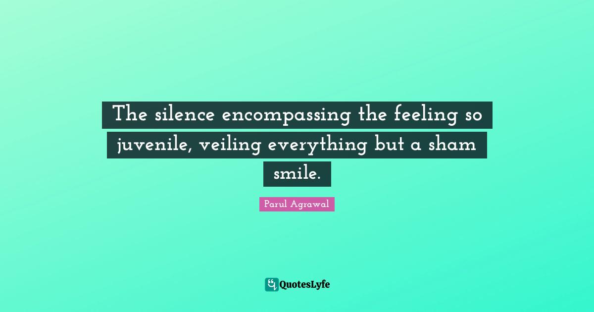 The silence encompassing the feeling so juvenile, veiling everything but a sham smile.