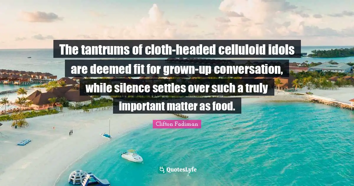 Clifton Fadiman Quotes: "The tantrums of cloth-headed celluloid idols are deemed fit for grown-up conversation, while silence settles over such a truly important matter as food."