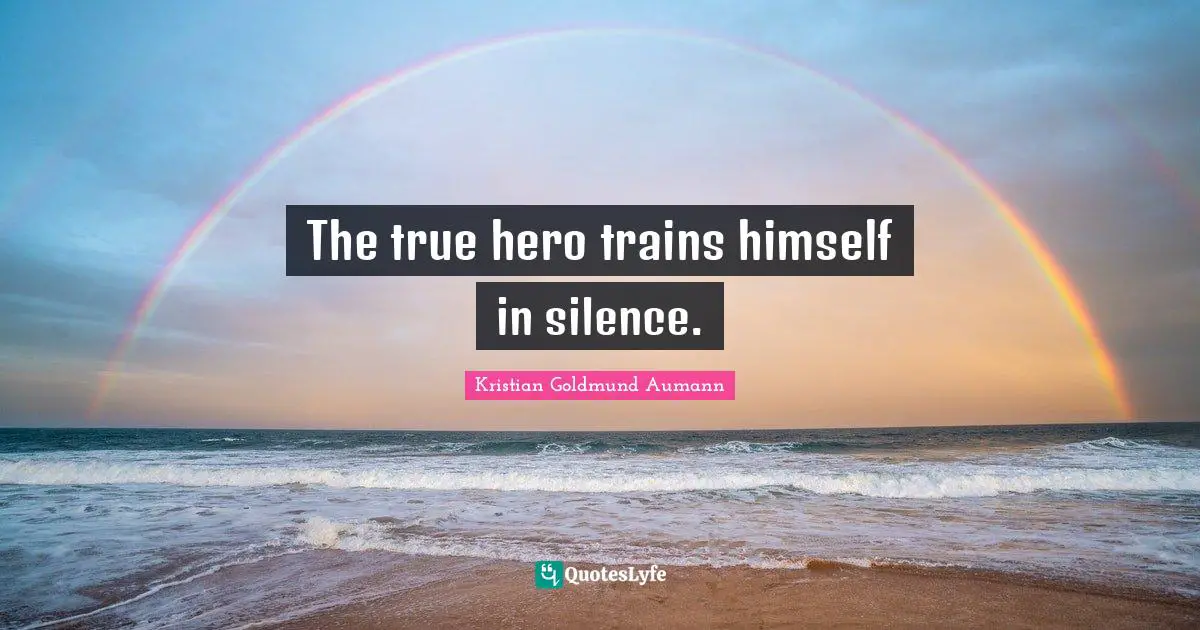 The true hero trains himself in silence.