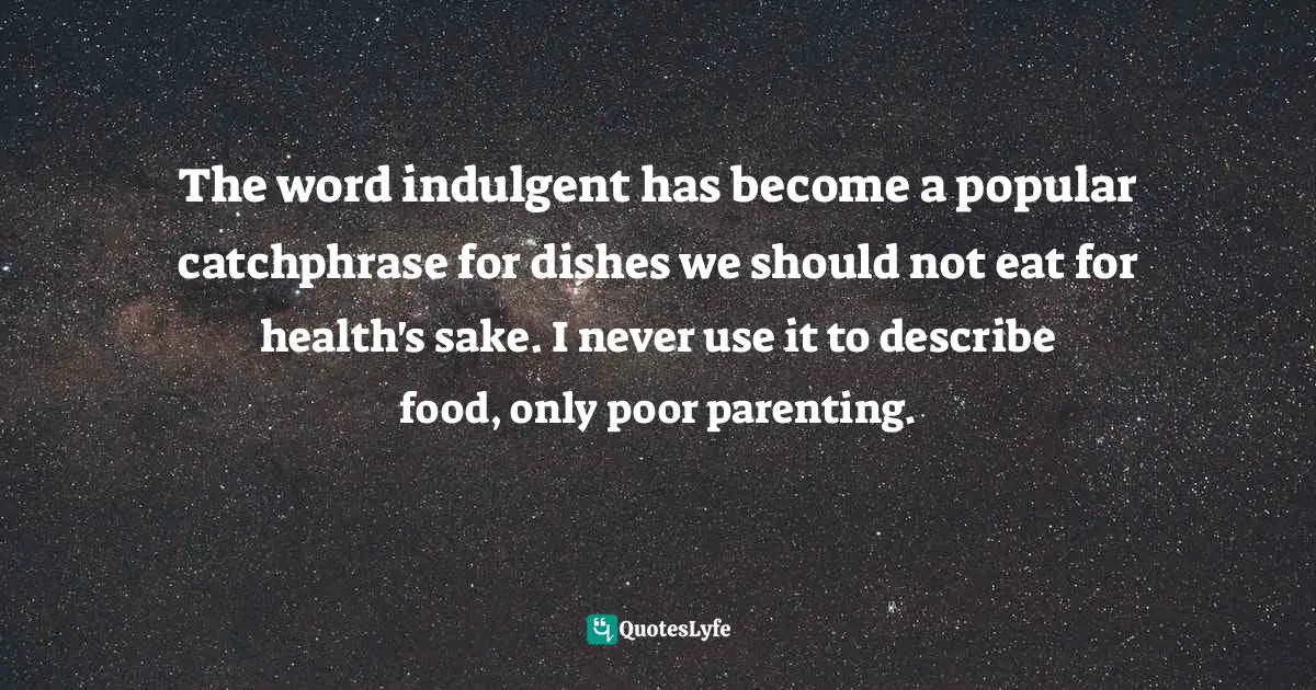 The word indulgent has become a popular catchphrase for dishes we should not eat for health's sake. I never use it to describe food, only poor parenting.