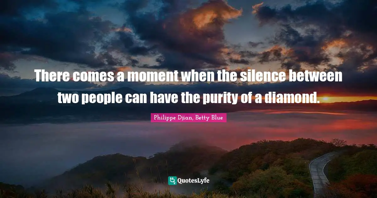 There comes a moment when the silence between two people can have the purity of a diamond.