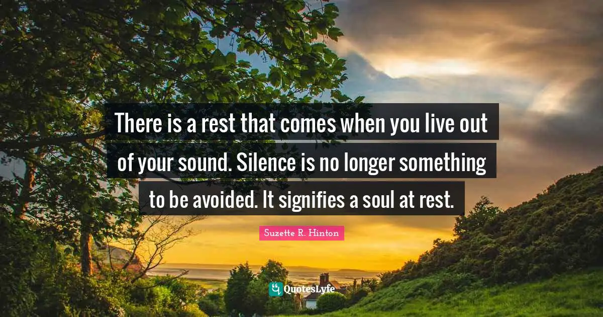 There is a rest that comes when you live out of your sound. Silence is no longer something to be avoided. It signifies a soul at rest.