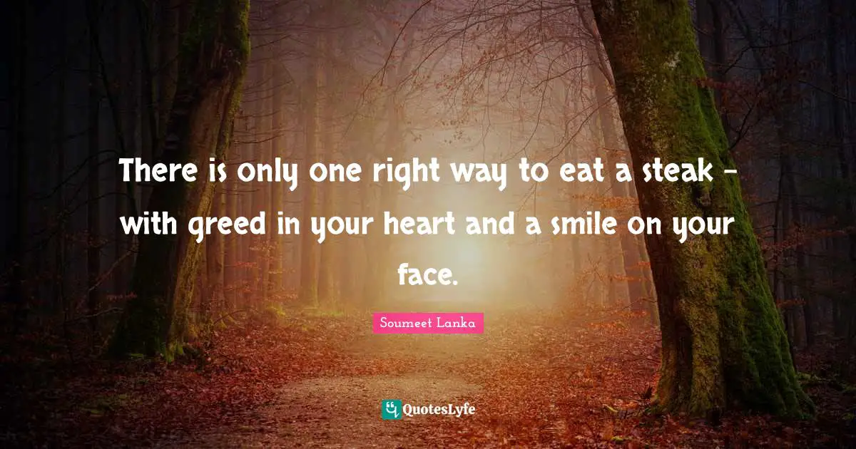 There is only one right way to eat a steak - with greed in your heart and a smile on your face.