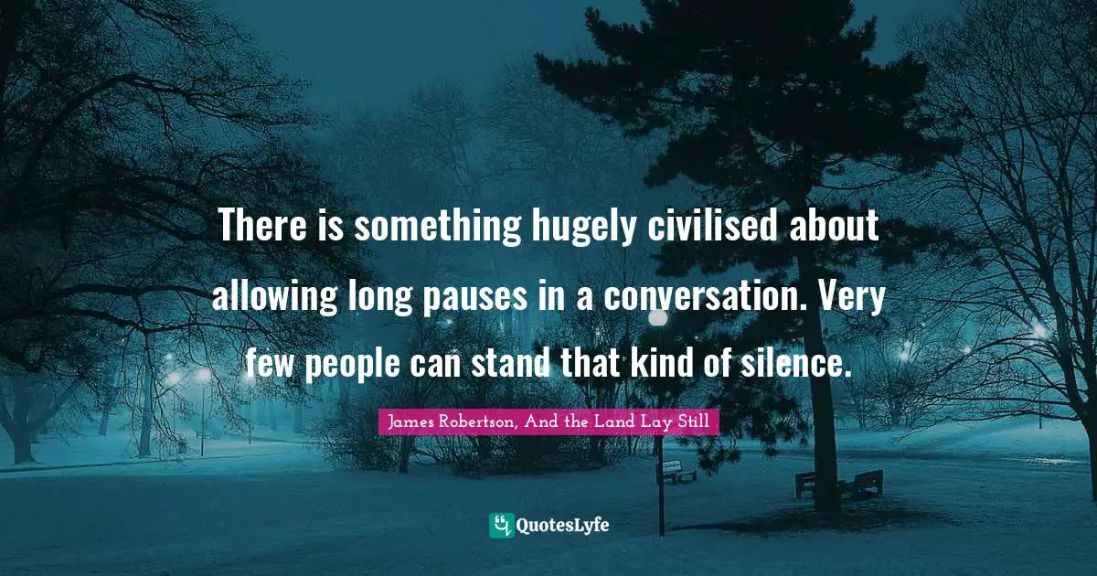 There is something hugely civilised about allowing long pauses in a conversation. Very few people can stand that kind of silence.