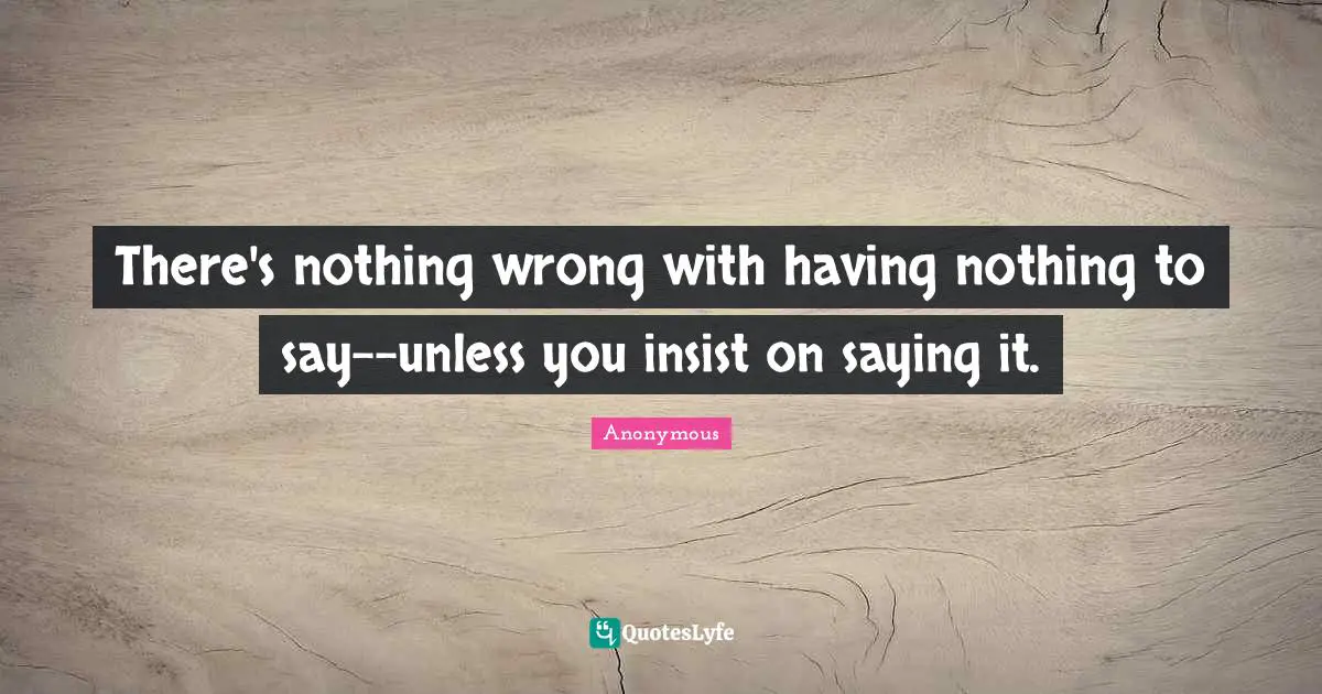 There's nothing wrong with having nothing to say--unless you insist on saying it.