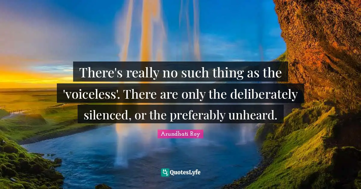 There's really no such thing as the 'voiceless'. There are only the deliberately silenced, or the preferably unheard.